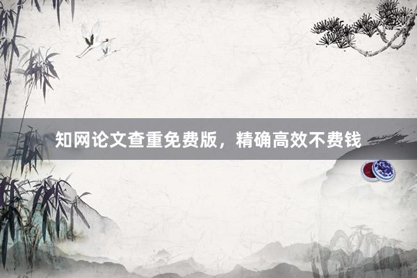 知网论文查重免费版，精确高效不费钱