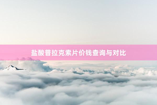盐酸普拉克索片价钱查询与对比