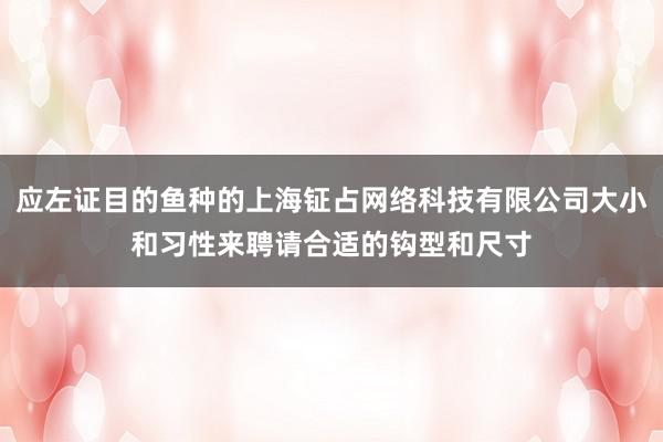 应左证目的鱼种的上海钲占网络科技有限公司大小和习性来聘请合适的钩型和尺寸