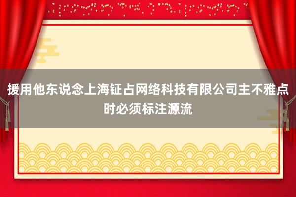 援用他东说念上海钲占网络科技有限公司主不雅点时必须标注源流