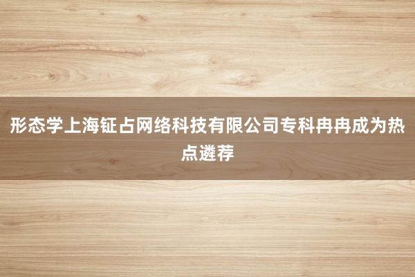 形态学上海钲占网络科技有限公司专科冉冉成为热点遴荐