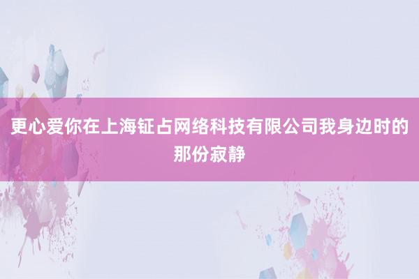 更心爱你在上海钲占网络科技有限公司我身边时的那份寂静